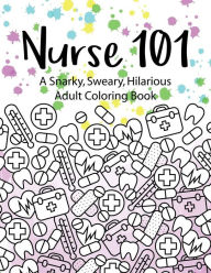Title: Nurse 101 A Snarky, Sweary, Hilarious Adult Coloring Book: A Kit of Coloring Quotes for Nurses, Author: Peaceful Mind Adult Coloring Books