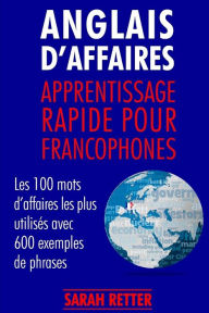 Title: Anglais d´Affaires: Apprentissage Rapide pour Francophones: Les 100 mots d'affaires les plus utilisés avec 600 exemples de phrases., Author: Sarah Retter