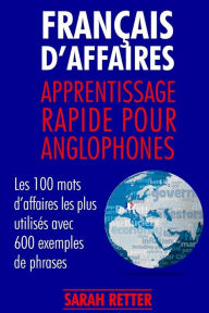 Title: Francais d´Affaires: Apprentissage Rapide pour Anglophones: Les 100 mots d'affaires les plus utilisés avec 600 exemples de phrases., Author: Sarah Retter