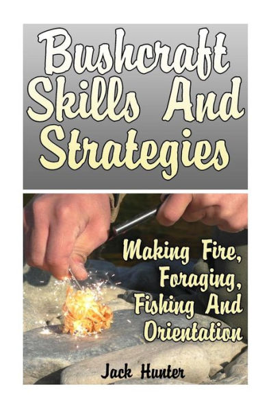 Bushcraft Skills And Strategies: Making Fire, Foraging, Fishing And Orientation: (Survival Guide, Survival Gear)