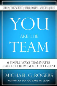 Title: You Are The Team: 6 Simple Ways Teammates Can Go From Good To Great, Author: Michael G Rogers