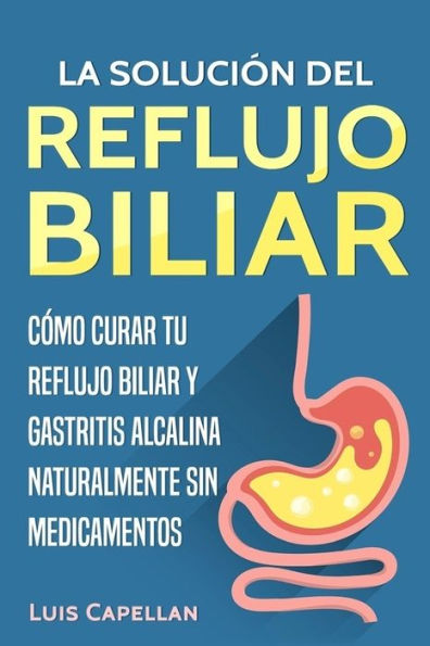 La Solución Del Reflujo Biliar: Cómo Curar Tu Reflujo Biliar y Gastritis Alcalina Naturalmente Sin Medicamentos