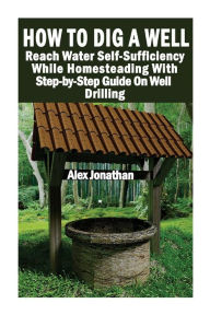 Title: How To Dig A Well: Reach Water Self-Sufficiency While Homesteading With Step-by-Step Guide On Well Drilling: (How To Drill A Well), Author: Alex Jonathan