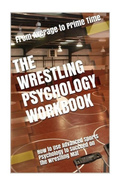 The Wrestling Psychology Workbook: How to Use Advanced Sports Psychology to Succeed on the Wrestling Mat