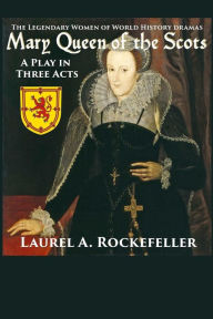 Title: Mary Queen of the Scots: A Play in Three Acts, Author: Laurel A Rockefeller
