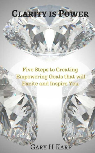 Clarity is Power: The 5 Steps to Creating Empowering Goals that will Excite and Inspire You