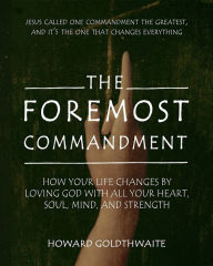 Title: The Foremost Commandment: How Your Life Changes by Loving God With All Your Heart, Soul, Mind, and Strength, Author: Howard Goldthwaite