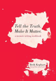Title: Tell the Truth. Make It Matter: A memoir writing workbook, Author: Beth Kephart