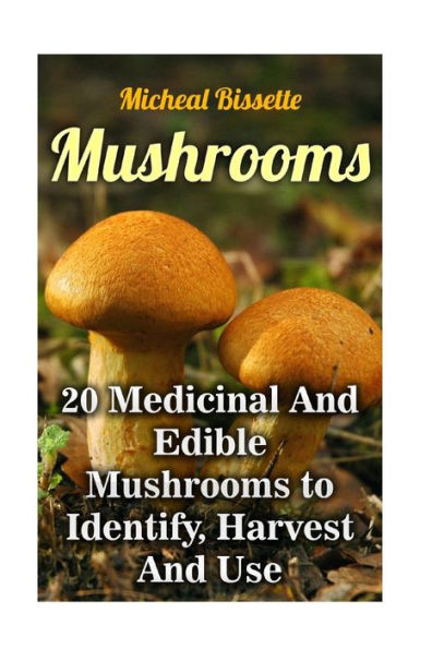 Mushrooms: 20 Medicinal And Edible Mushrooms to Identify, Harvest And Use: (Mushroom Hunting, Mushroom Foraging)
