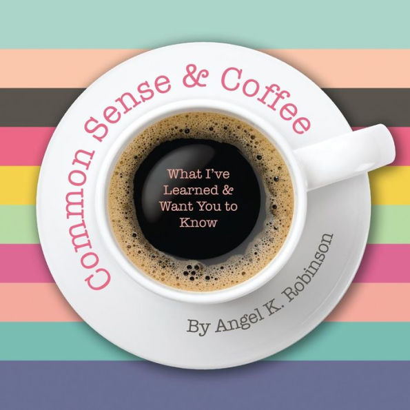 Common Sense and Coffee: What I've Learned and Want You to Know