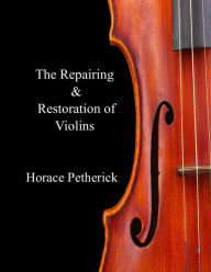 Title: The Repairing & Restoration of Violins, Author: Horace Petherick