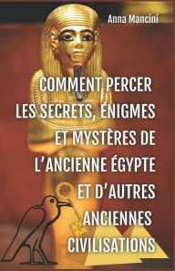 Title: Comment percer les Secrets, Enigmes et Mysteres de l'Ancienne Egypte et d'autres anciennes civilisations, Author: Anna Mancini