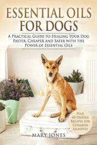 Title: Essential Oils For Dogs: A Practical Guide to Healing Your Dog Faster, Cheaper and Safer with the Power of Essential Oils, Author: Mary Jones