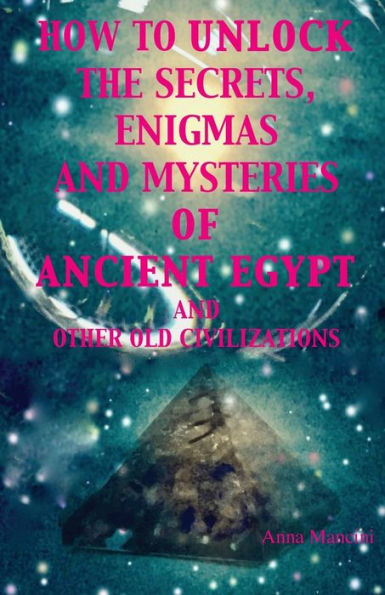 How to unlock the secrets, enigmas, and mysteries of Ancient Egypt other old civilizations