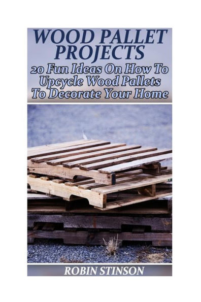 Wood Pallet Projects: 20 Fun Ideas On How To Upcycle Wood Pallets To Decorate Your Home: (Household Hacks, DIY Projects)