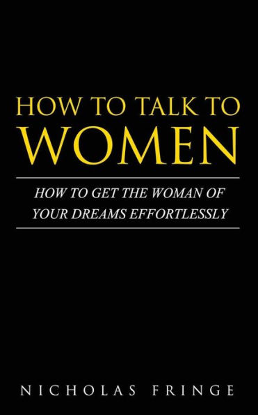 How to Talk to Women: How To Get The Woman Of Your Dreams Through Communication and Body Language