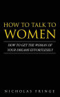 How to Talk to Women: How To Get The Woman Of Your Dreams Through Communication and Body Language
