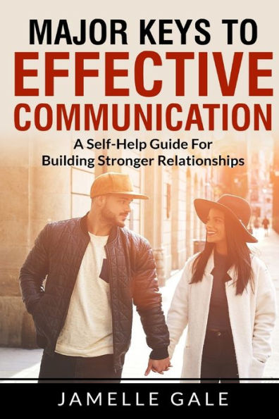 Major Keys To Effective Communication: A Self-Help Guide For Building Stronger Relationships