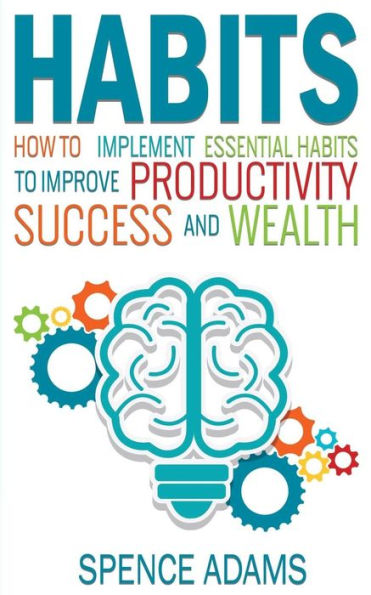 Habits: How to Implement Essential Habits to Improve Productivity, Success and Wealth