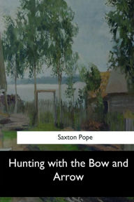 Title: Hunting with the Bow and Arrow, Author: Saxton Pope