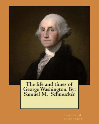 The Life And Times Of George Washington By Samuel M Schmucker