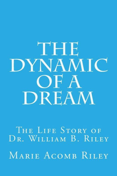 The Dynamic of a Dream: The Life Story of Dr. William B. Riley