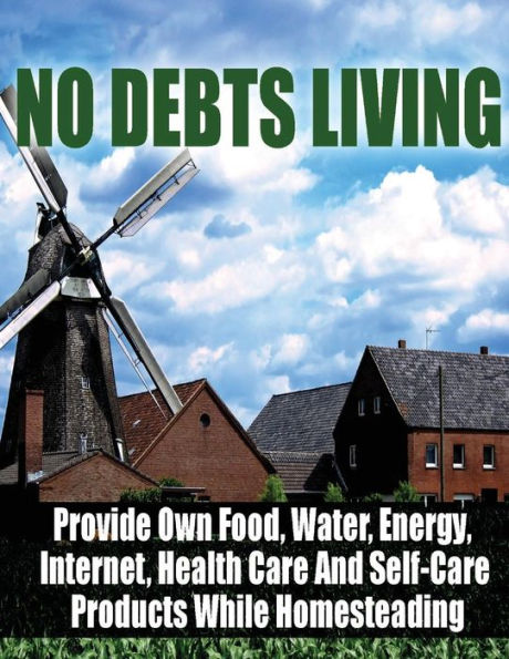 No Debts Living: Provide Own Food, Water, Energy, Internet, Health Care And Self-Care Products While Homesteading
