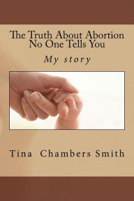 Title: The Truth About Abortion No One Tells You (The truth. Includes my true testimony and some resources available to you. It's NOT over when it's over...), Author: Tina Chambers Smith