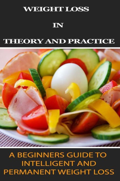 Weight Loss in Theory and Practice: A Beginner's Guide to Intelligent and Permanent Weight Loss
