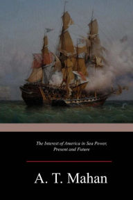 Title: The Interest of America in Sea Power, Present and Future, Author: Alfred Thayer Mahan