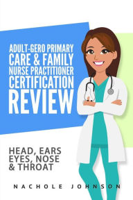 Title: Adult-Gero Primary Care and Family Nurse Practitioner Certification Review: Head, Eyes, Ears, Nose and Throat, Author: Nachole Johnson