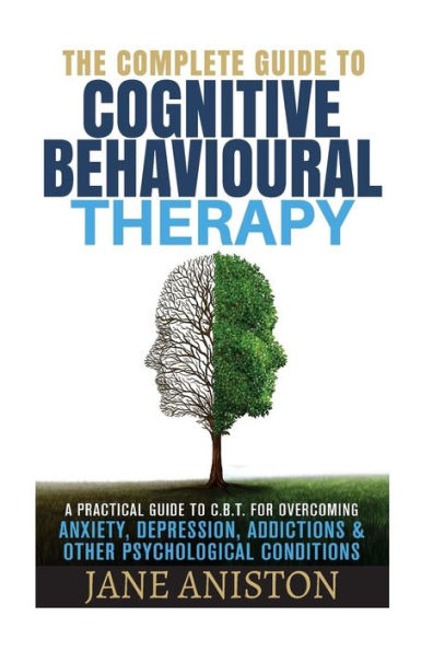 Cognitive Behavioral Therapy (CBT): A Complete Guide To Cognitive Behavioral Therapy - A Practical Guide To CBT For Overcoming Anxiety, Depression, Addictions & Other Psychological Conditions