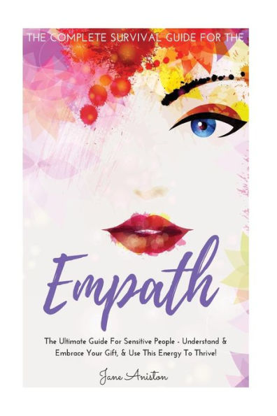 Empath: The Complete Survival Guide For The Empath - The Ultimate Guide For Sensitive People - Understand & Embrace Your Gift, & Use This Energy To Thrive!