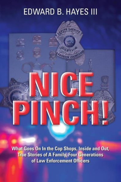 Nice Pinch!: What Goes On In the Cop Shops, Inside and Out, True Stories of A Family, Four Generations of Law Enforcement Officers