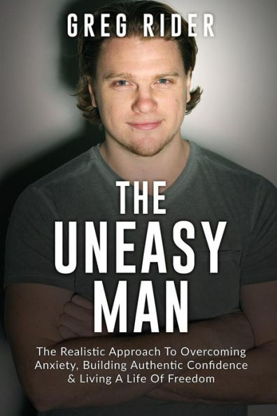 The Uneasy Man: The Realistic Approach To Overcoming Anxiety, Building Authentic Confidence & Living A LIfe Of Freedom