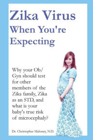 Title: Zika Virus When You're Expecting: Why your Ob/Gyn Should Test for other members of the Zika family, Zika as an STD, and what is your baby's true risk of microcephaly?, Author: Christopher J Maloney ND