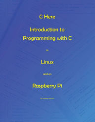 Title: C Here - Programming In C in Linux and Raspberry Pi, Author: Andrew Johnson
