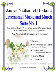 Title: Ceremonial Music and March Suite No. 1: New, Original Music for Weddings, Graduations. Small Ensembles, (String Quartet or Various Combinations), Author: James Nathaniel Holland