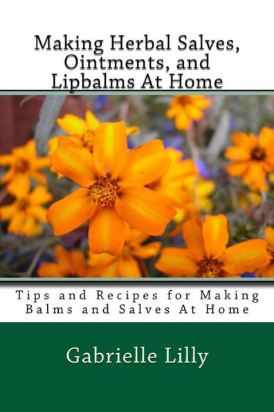 Making Herbal Salves, Ointments, and Lipbalms At Home: Tips and Recipes for Making Balms and Salves At Home