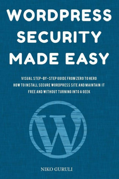 WordPress Security Made Easy: Visual Step-by-Step Guide From Zero to Hero How to Install Secure WordPress Site and Maintain it Cost Free and Without Turning into a Geek