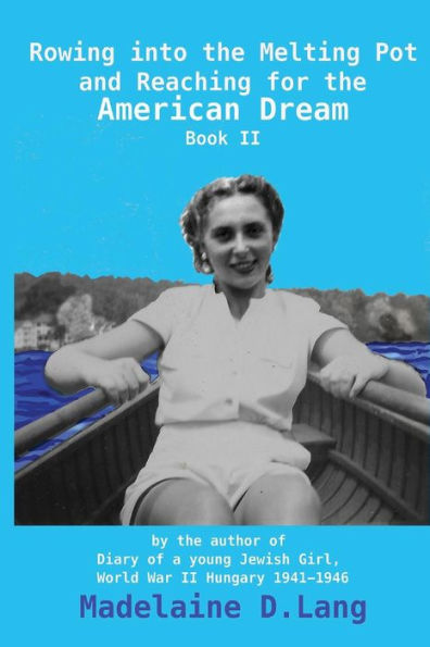 Rowing into the Melting Pot and Reaching for the American Dream, Book II: by the author of Diary of a young Jewish Girl, World War II Hungary 1941 - 1946 Madelaine D. Lang