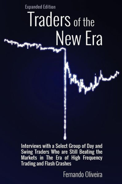 Traders of the New Era Expanded Edition: Interviews with a Select Group of Day and Swing Traders Who are Still Beating the Markets in the Era of High Frequency Trading and Flash Crashes