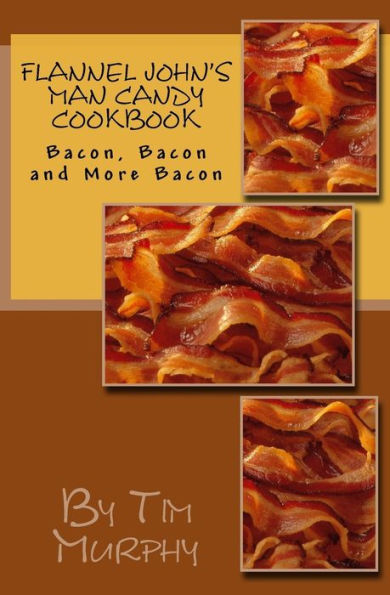 Flannel John's Man Candy Cookbook: Bacon, Bacon and Still More Bacon