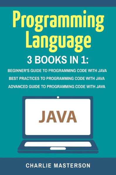 Programming Language: 3 Books in 1: Beginner's Guide + Best Practices + Advanced Guide to Programming Code with Java