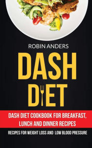 Title: Dash Diet: Dash Diet Cookbook For Breakfast, Lunch And Dinner Recipes (Recipes For Weight Loss And Low Blood Pressure), Author: Robin Anders