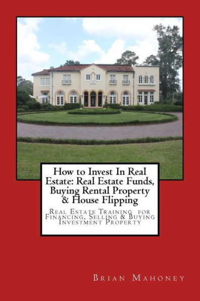 How to Invest In Real Estate: Real Estate Funds, Buying Rental Property & House Flipping: Real Estate Training for Financing, Selling & Buying Investment Property