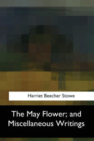 Title: The May Flower, and Miscellaneous Writings, Author: Harriet Beecher Stowe