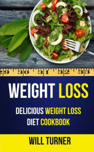 Title: Weight Loss: Delicious Weight Loss Diet Cookbook, Author: Will Turner