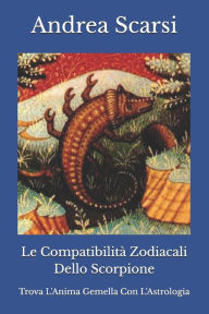 Title: Le Compatibilità Zodiacali Dello Scorpione: Trova L'Anima Gemella Con L'Astrologia, Author: Andrea Scarsi Msc D