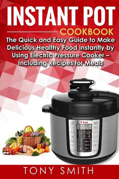 Instant Pot Cookbook: The Quick and Easy Guide to Make Delicious Healthy Food Instantly by Using Electric Pressure Cooker- Including Recipes for Meals